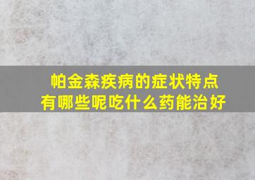 帕金森疾病的症状特点有哪些呢吃什么药能治好