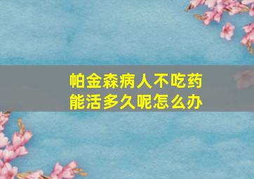 帕金森病人不吃药能活多久呢怎么办