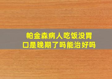 帕金森病人吃饭没胃口是晚期了吗能治好吗