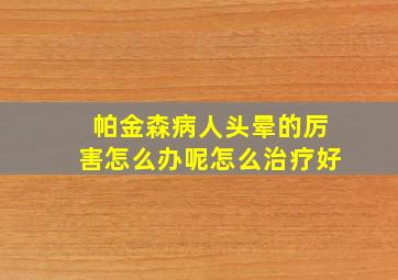 帕金森病人头晕的厉害怎么办呢怎么治疗好