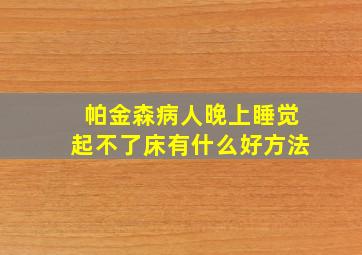 帕金森病人晚上睡觉起不了床有什么好方法