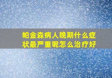 帕金森病人晚期什么症状最严重呢怎么治疗好