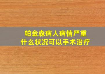 帕金森病人病情严重什么状况可以手术治疗