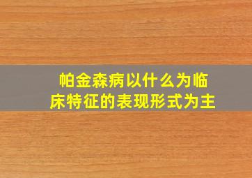 帕金森病以什么为临床特征的表现形式为主