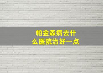 帕金森病去什么医院治好一点