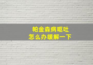 帕金森病呕吐怎么办缓解一下