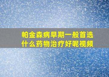 帕金森病早期一般首选什么药物治疗好呢视频