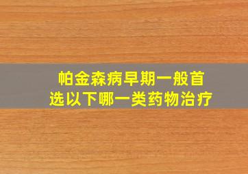 帕金森病早期一般首选以下哪一类药物治疗