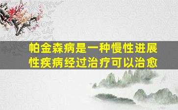 帕金森病是一种慢性进展性疾病经过治疗可以治愈