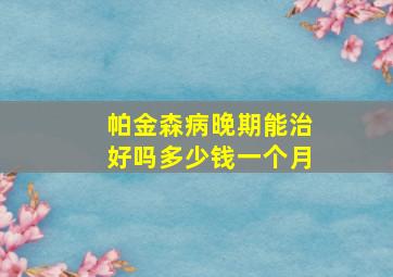 帕金森病晚期能治好吗多少钱一个月