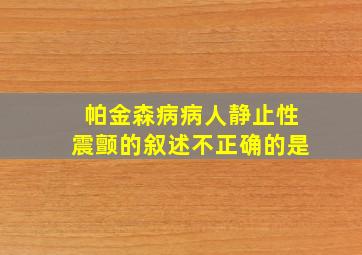 帕金森病病人静止性震颤的叙述不正确的是