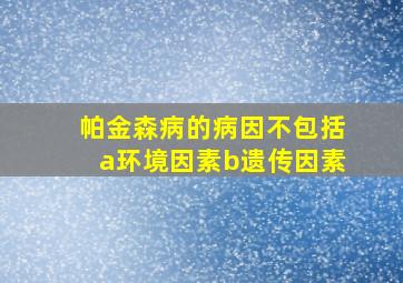 帕金森病的病因不包括a环境因素b遗传因素