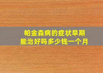 帕金森病的症状早期能治好吗多少钱一个月