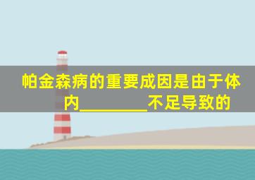 帕金森病的重要成因是由于体内________不足导致的