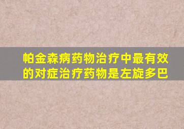 帕金森病药物治疗中最有效的对症治疗药物是左旋多巴