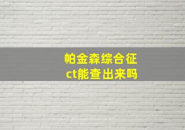 帕金森综合征ct能查出来吗