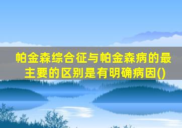 帕金森综合征与帕金森病的最主要的区别是有明确病因()