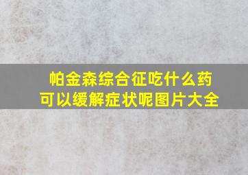 帕金森综合征吃什么药可以缓解症状呢图片大全