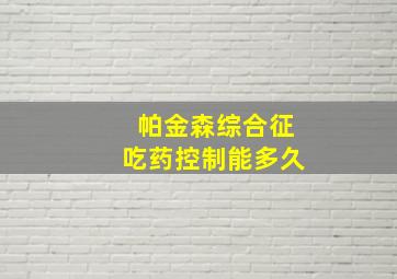 帕金森综合征吃药控制能多久