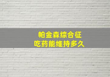 帕金森综合征吃药能维持多久