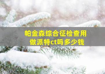 帕金森综合征检查用做派特ct吗多少钱