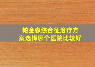 帕金森综合征治疗方案选择哪个医院比较好