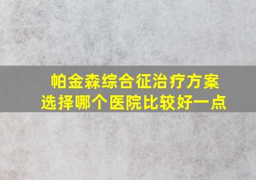 帕金森综合征治疗方案选择哪个医院比较好一点