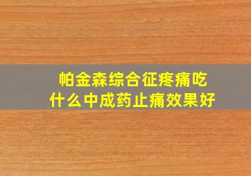 帕金森综合征疼痛吃什么中成药止痛效果好