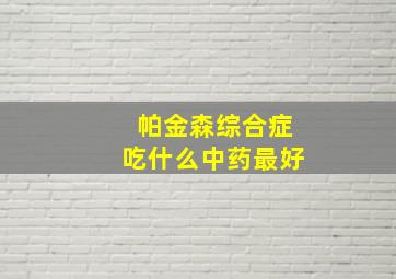 帕金森综合症吃什么中药最好