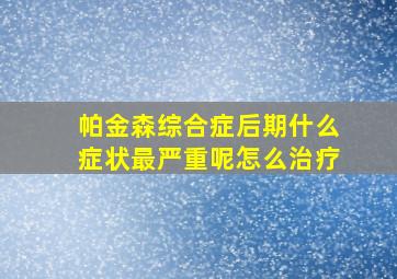 帕金森综合症后期什么症状最严重呢怎么治疗