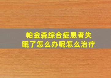 帕金森综合症患者失眠了怎么办呢怎么治疗