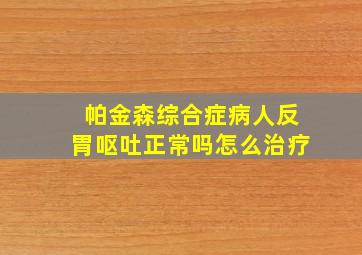 帕金森综合症病人反胃呕吐正常吗怎么治疗