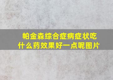 帕金森综合症病症状吃什么药效果好一点呢图片