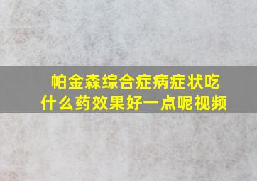 帕金森综合症病症状吃什么药效果好一点呢视频