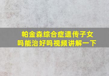 帕金森综合症遗传子女吗能治好吗视频讲解一下