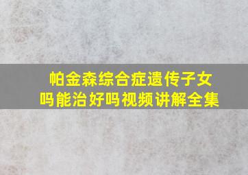 帕金森综合症遗传子女吗能治好吗视频讲解全集