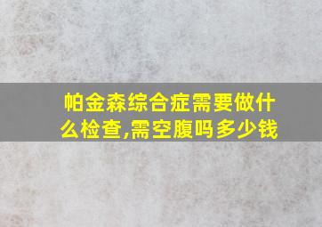 帕金森综合症需要做什么检查,需空腹吗多少钱