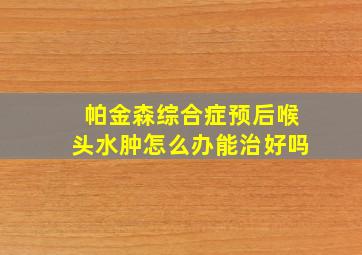 帕金森综合症预后喉头水肿怎么办能治好吗