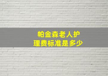 帕金森老人护理费标准是多少