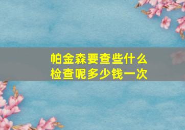 帕金森要查些什么检查呢多少钱一次