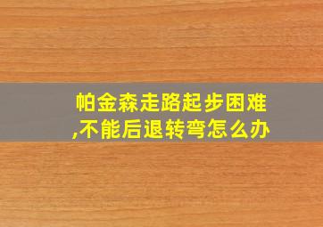 帕金森走路起步困难,不能后退转弯怎么办