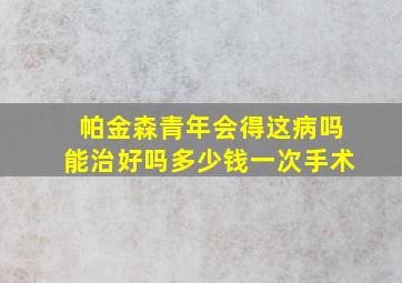 帕金森青年会得这病吗能治好吗多少钱一次手术