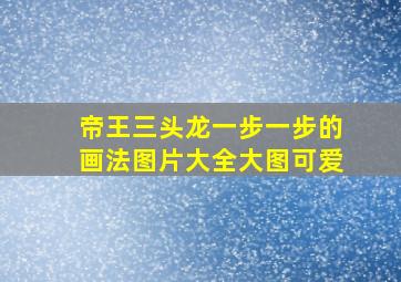 帝王三头龙一步一步的画法图片大全大图可爱