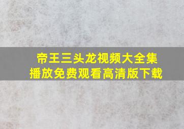 帝王三头龙视频大全集播放免费观看高清版下载