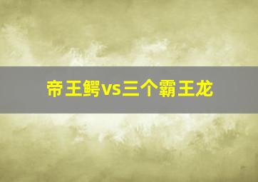 帝王鳄vs三个霸王龙