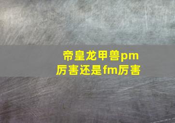 帝皇龙甲兽pm厉害还是fm厉害