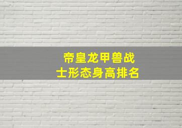 帝皇龙甲兽战士形态身高排名