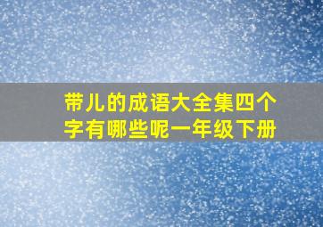 带儿的成语大全集四个字有哪些呢一年级下册