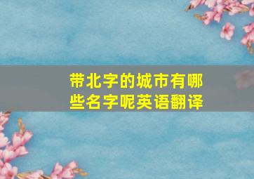 带北字的城市有哪些名字呢英语翻译