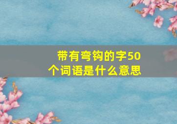 带有弯钩的字50个词语是什么意思